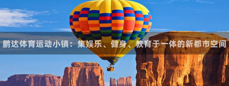 xc体育app官方网站：鹏达体育运动小镇：集娱乐、健身、教育于一体的新都市空间