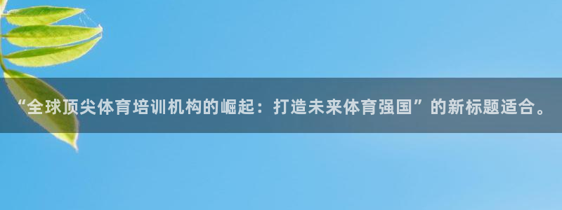 xc体育：“全球顶尖体育培训机构的崛起：打造未来体育强国”的新标题适合。