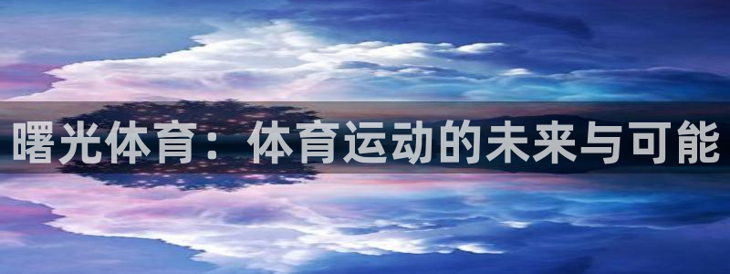 xc体育app官方网站：曙光体育：体育运动的未来与可能