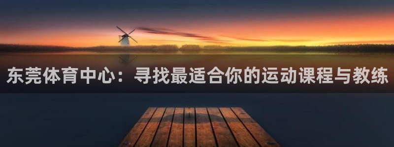 xc体育app官方网站：东莞体育中心：寻找最适合你的运动课程与教练