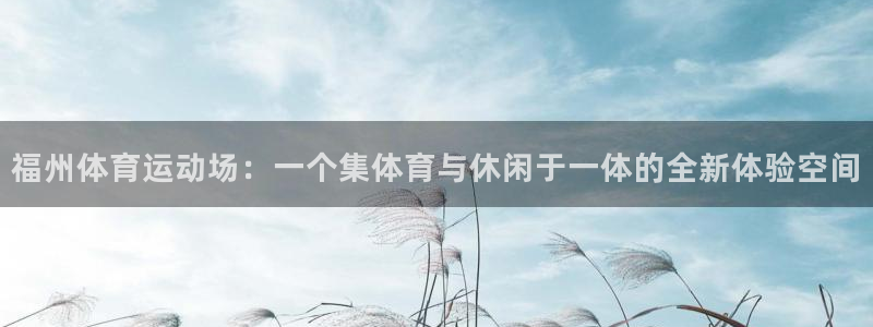 xc体育：福州体育运动场：一个集体育与休闲于一体的全新体验空间