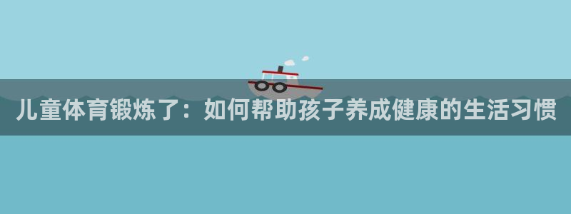 xc体育app官方网站：儿童体育锻炼了：如何帮助孩子养成健康的生活习惯