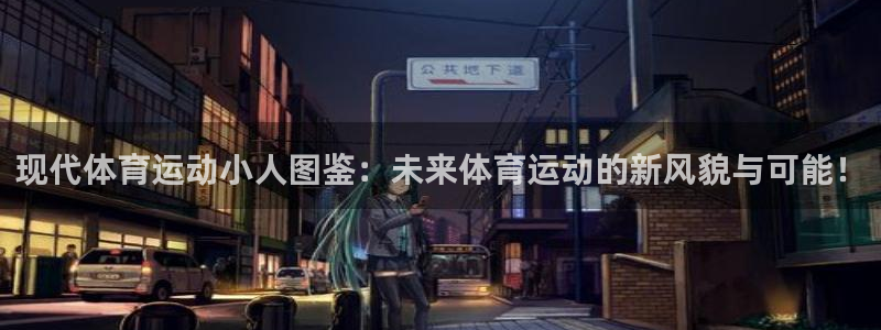 xc体育app官方网站：现代体育运动小人图鉴：未来体育运动的新风貌与可能！